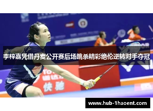 李梓嘉凭借丹麦公开赛后场跳杀精彩绝伦逆转对手夺冠