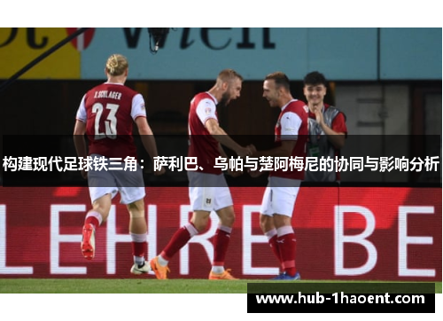 构建现代足球铁三角：萨利巴、乌帕与楚阿梅尼的协同与影响分析