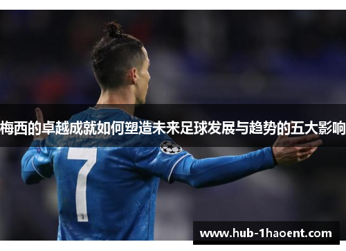 梅西的卓越成就如何塑造未来足球发展与趋势的五大影响