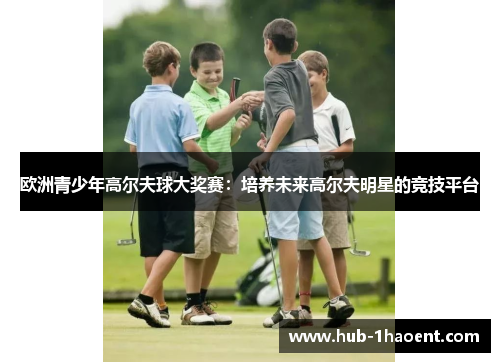 欧洲青少年高尔夫球大奖赛：培养未来高尔夫明星的竞技平台