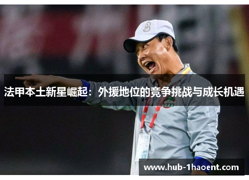 法甲本土新星崛起：外援地位的竞争挑战与成长机遇