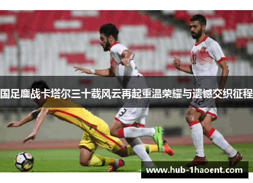 国足鏖战卡塔尔三十载风云再起重温荣耀与遗憾交织征程
