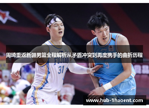 周琦重返新疆男篮全程解析从矛盾冲突到再度携手的曲折历程 周琦重返新疆男篮全程解析从矛盾冲突到再度携手的曲折历程