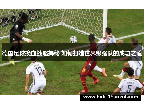 德国足球换血战略揭秘 如何打造世界级强队的成功之道 德国足球换血战略揭秘 如何打造世界级强队的成功之道