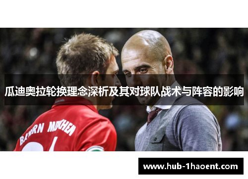 瓜迪奥拉轮换理念深析及其对球队战术与阵容的影响 瓜迪奥拉轮换理念深析及其对球队战术与阵容的影响