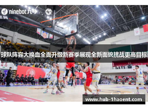 球队阵容大换血全面升级新赛季展现全新面貌挑战更高目标