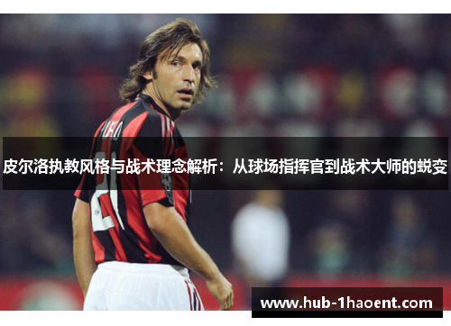 皮尔洛执教风格与战术理念解析：从球场指挥官到战术大师的蜕变