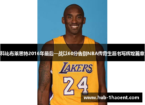 科比布莱恩特2016年最后一战以60分告别NBA传奇生涯书写辉煌篇章