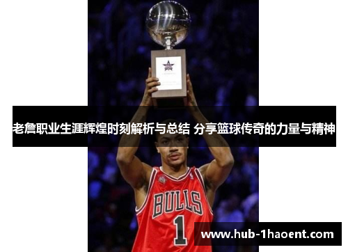 老詹职业生涯辉煌时刻解析与总结 分享篮球传奇的力量与精神