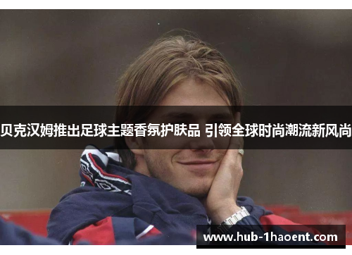 贝克汉姆推出足球主题香氛护肤品 引领全球时尚潮流新风尚 贝克汉姆推出足球主题香氛护肤品 引领全球时尚潮流新风尚