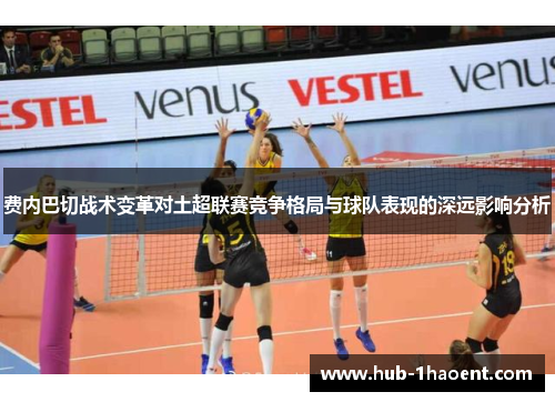 费内巴切战术变革对土超联赛竞争格局与球队表现的深远影响分析