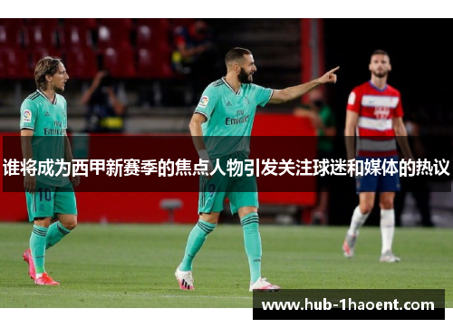 谁将成为西甲新赛季的焦点人物引发关注球迷和媒体的热议 谁将成为西甲新赛季的焦点人物引发关注球迷和媒体的热议
