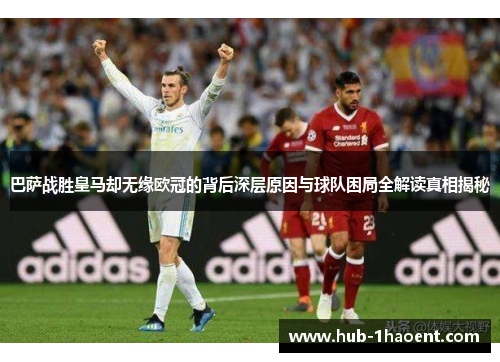 巴萨战胜皇马却无缘欧冠的背后深层原因与球队困局全解读真相揭秘 巴萨战胜皇马却无缘欧冠的背后深层原因与球队困局全解读真相揭秘