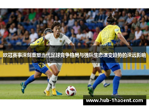 欧冠赛事深刻重塑当代足球竞争格局与强队生态演变趋势的深远影响