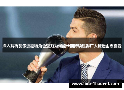 深入解析瓦尔迪独特角色魅力为何能长期持续赢得广大球迷由衷喜爱 深入解析瓦尔迪独特角色魅力为何能长期持续赢得广大球迷由衷喜爱