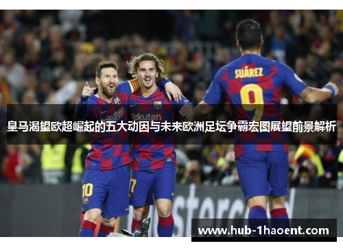 皇马渴望欧超崛起的五大动因与未来欧洲足坛争霸宏图展望前景解析 皇马渴望欧超崛起的五大动因与未来欧洲足坛争霸宏图展望前景解析