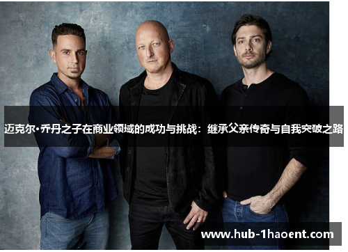 迈克尔·乔丹之子在商业领域的成功与挑战:继承父亲传奇与自我突破之路 迈克尔·乔丹之子在商业领域的成功与挑战:继承父亲传奇与自我突破之路