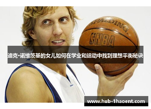迪克·诺维茨基的女儿如何在学业和运动中找到理想平衡秘诀 迪克·诺维茨基的女儿如何在学业和运动中找到理想平衡秘诀