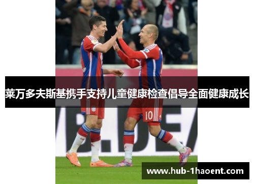 莱万多夫斯基携手支持儿童健康检查倡导全面健康成长