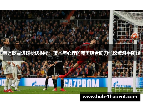 莱万欧冠进球秘诀揭秘：技术与心理的完美结合助力他攻破对手防线