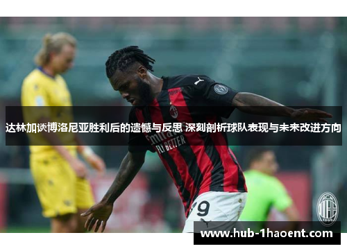 达林加谈博洛尼亚胜利后的遗憾与反思 深刻剖析球队表现与未来改进方向