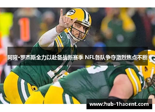 阿隆·罗杰斯全力以赴备战新赛季 NFL各队争夺激烈焦点不断