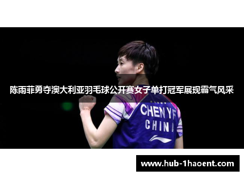 陈雨菲勇夺澳大利亚羽毛球公开赛女子单打冠军展现霸气风采
