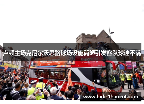 卢顿主场克尼尔沃思路球场设施简陋引发客队球迷不满