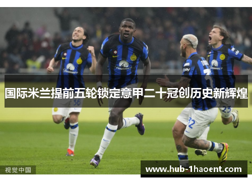 国际米兰提前五轮锁定意甲二十冠创历史新辉煌 国际米兰提前五轮锁定意甲二十冠创历史新辉煌